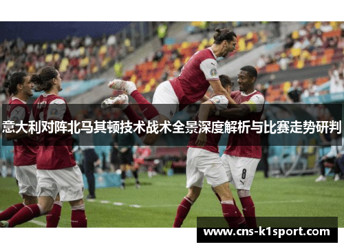 意大利对阵北马其顿技术战术全景深度解析与比赛走势研判