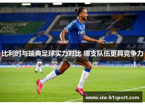 比利时与瑞典足球实力对比 哪支队伍更具竞争力