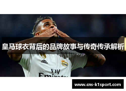 皇马球衣背后的品牌故事与传奇传承解析