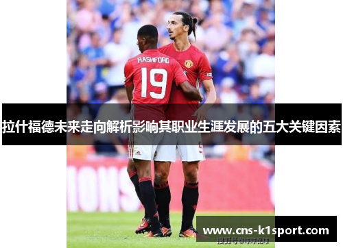 拉什福德未来走向解析影响其职业生涯发展的五大关键因素