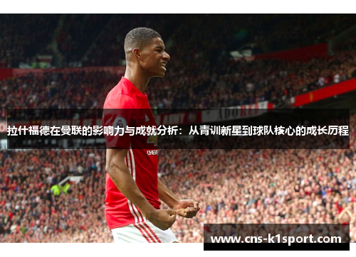 拉什福德在曼联的影响力与成就分析：从青训新星到球队核心的成长历程