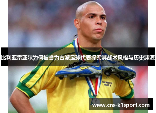 比利亚雷亚尔为何被誉为古派足球代表探索其战术风格与历史渊源