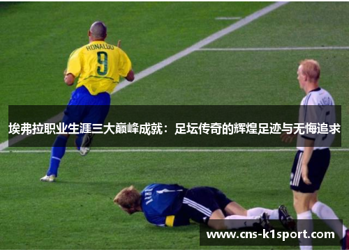 埃弗拉职业生涯三大巅峰成就：足坛传奇的辉煌足迹与无悔追求