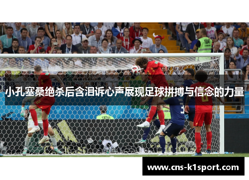 小孔塞桑绝杀后含泪诉心声展现足球拼搏与信念的力量