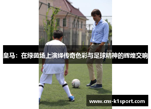 皇马：在绿茵场上演绎传奇色彩与足球精神的辉煌交响