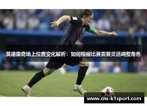 莫德里奇场上位置变化解析：如何根据比赛需要灵活调整角色