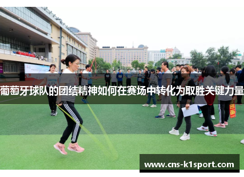 葡萄牙球队的团结精神如何在赛场中转化为取胜关键力量