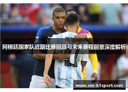 阿根廷国家队近期比赛回顾与未来赛程前景深度解析