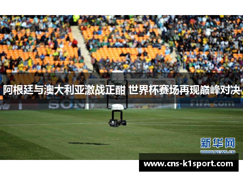 阿根廷与澳大利亚激战正酣 世界杯赛场再现巅峰对决