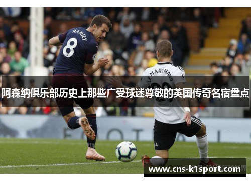 阿森纳俱乐部历史上那些广受球迷尊敬的英国传奇名宿盘点