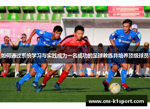 如何通过系统学习与实践成为一名成功的足球教练并培养顶级球员