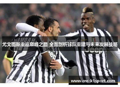 尤文图斯重返巅峰之路 全面剖析球队重建与未来发展战略