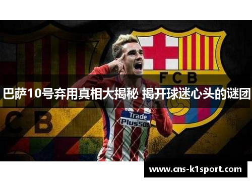 巴萨10号弃用真相大揭秘 揭开球迷心头的谜团
