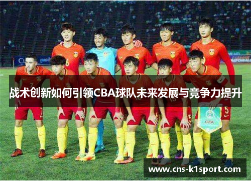 战术创新如何引领CBA球队未来发展与竞争力提升