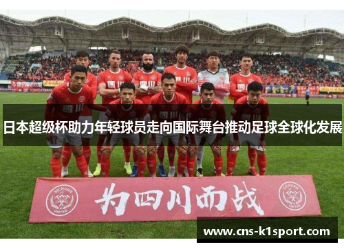 日本超级杯助力年轻球员走向国际舞台推动足球全球化发展