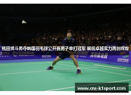 桃田贤斗勇夺韩国羽毛球公开赛男子单打冠军 展现卓越实力再创辉煌
