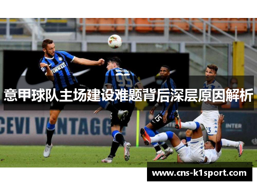 意甲球队主场建设难题背后深层原因解析