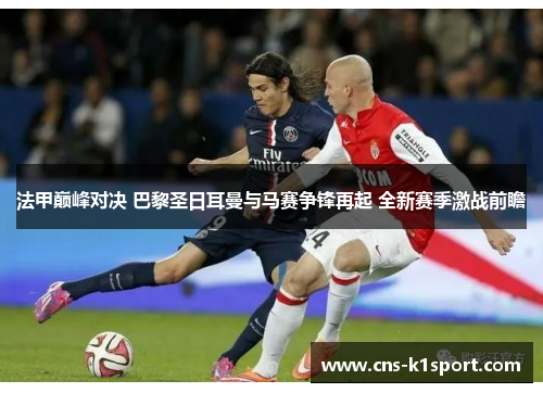 法甲巅峰对决 巴黎圣日耳曼与马赛争锋再起 全新赛季激战前瞻