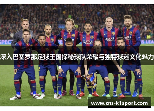 深入巴塞罗那足球王国探秘球队荣耀与独特球迷文化魅力