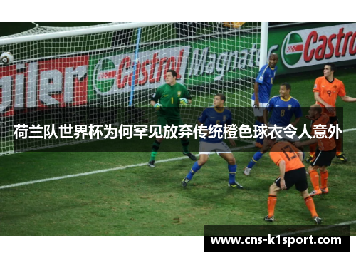 荷兰队世界杯为何罕见放弃传统橙色球衣令人意外