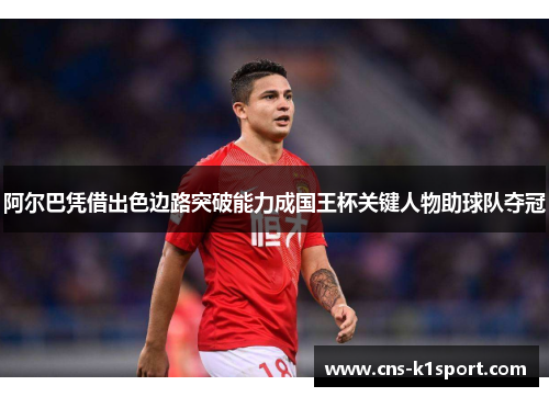 阿尔巴凭借出色边路突破能力成国王杯关键人物助球队夺冠