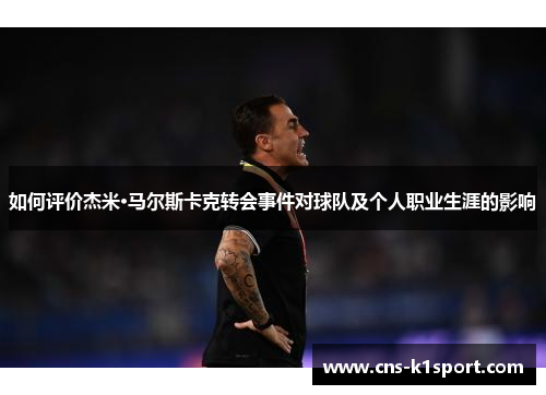 如何评价杰米·马尔斯卡克转会事件对球队及个人职业生涯的影响 如何评价杰米·马尔斯卡克转会事件对球队及个人职业生涯的影响