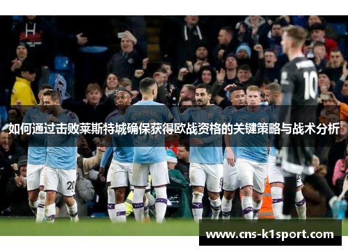 如何通过击败莱斯特城确保获得欧战资格的关键策略与战术分析 如何通过击败莱斯特城确保获得欧战资格的关键策略与战术分析