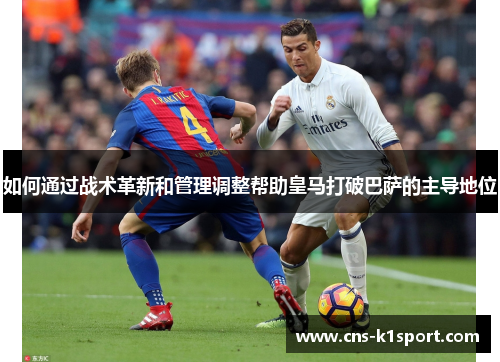 如何通过战术革新和管理调整帮助皇马打破巴萨的主导地位 如何通过战术革新和管理调整帮助皇马打破巴萨的主导地位