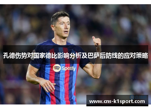 孔德伤势对国家德比影响分析及巴萨后防线的应对策略 孔德伤势对国家德比影响分析及巴萨后防线的应对策略