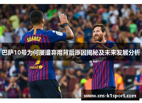 巴萨10号为何屡遭弃用背后原因揭秘及未来发展分析 巴萨10号为何屡遭弃用背后原因揭秘及未来发展分析