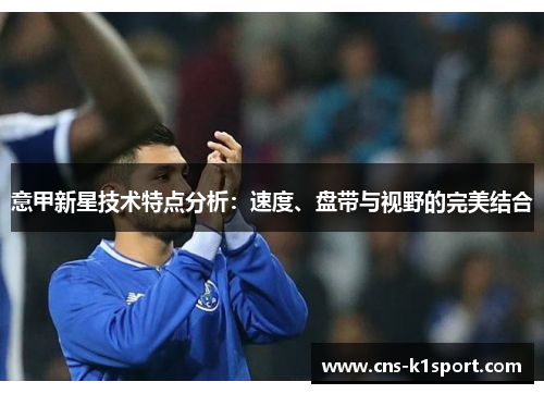 意甲新星技术特点分析:速度、盘带与视野的完美结合 意甲新星技术特点分析:速度、盘带与视野的完美结合
