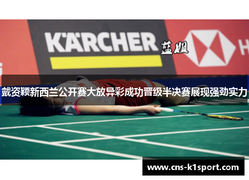 戴资颖新西兰公开赛大放异彩成功晋级半决赛展现强劲实力
