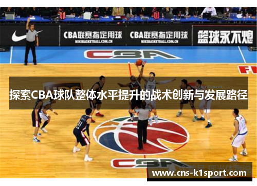 探索CBA球队整体水平提升的战术创新与发展路径