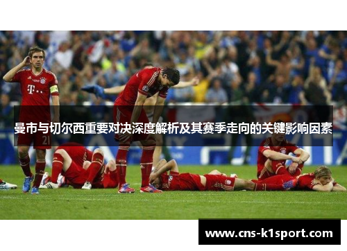 曼市与切尔西重要对决深度解析及其赛季走向的关键影响因素 曼市与切尔西重要对决深度解析及其赛季走向的关键影响因素