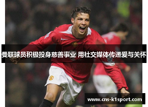 曼联球员积极投身慈善事业 用社交媒体传递爱与关怀 曼联球员积极投身慈善事业 用社交媒体传递爱与关怀