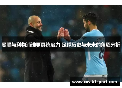 曼联与利物浦谁更具统治力 足球历史与未来的角逐分析 曼联与利物浦谁更具统治力 足球历史与未来的角逐分析