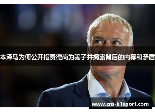 本泽马为何公开指责德尚为骗子并揭露背后的内幕和矛盾 本泽马为何公开指责德尚为骗子并揭露背后的内幕和矛盾