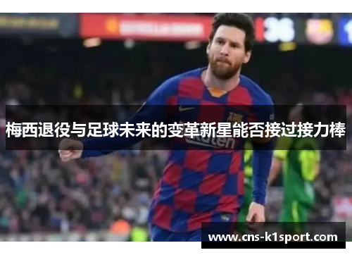 梅西退役与足球未来的变革新星能否接过接力棒 梅西退役与足球未来的变革新星能否接过接力棒