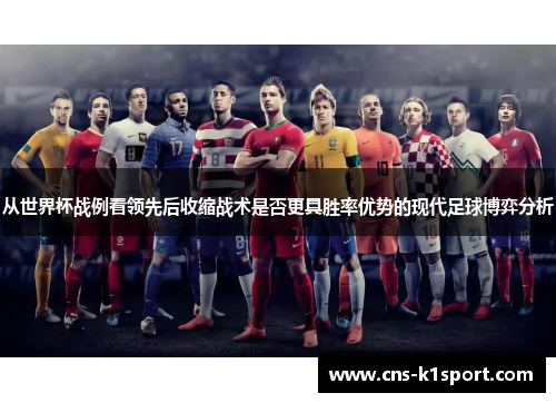 从世界杯战例看领先后收缩战术是否更具胜率优势的现代足球博弈分析 从世界杯战例看领先后收缩战术是否更具胜率优势的现代足球博弈分析