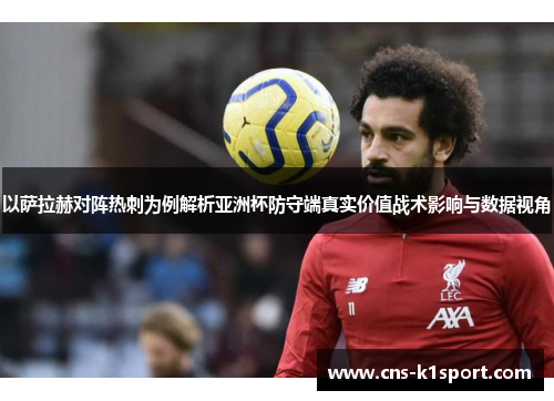 以萨拉赫对阵热刺为例解析亚洲杯防守端真实价值战术影响与数据视角 以萨拉赫对阵热刺为例解析亚洲杯防守端真实价值战术影响与数据视角