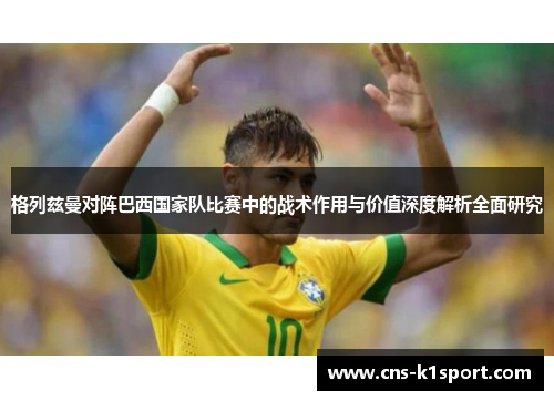 格列兹曼对阵巴西国家队比赛中的战术作用与价值深度解析全面研究