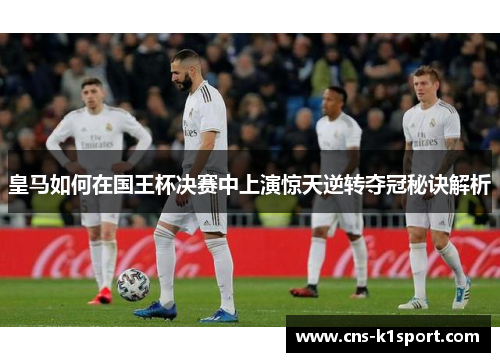 皇马如何在国王杯决赛中上演惊天逆转夺冠秘诀解析