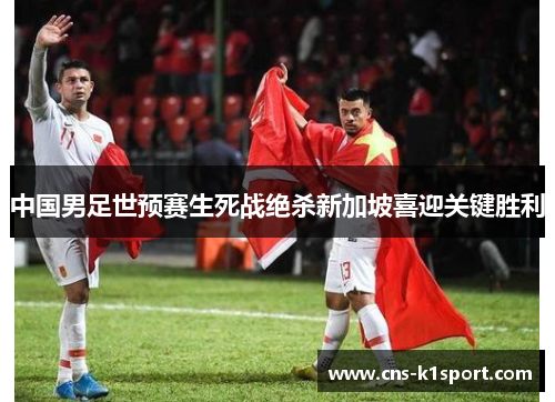 中国男足世预赛生死战绝杀新加坡喜迎关键胜利