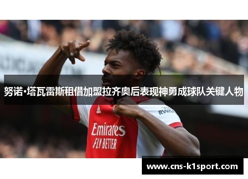 努诺·塔瓦雷斯租借加盟拉齐奥后表现神勇成球队关键人物 努诺·塔瓦雷斯租借加盟拉齐奥后表现神勇成球队关键人物