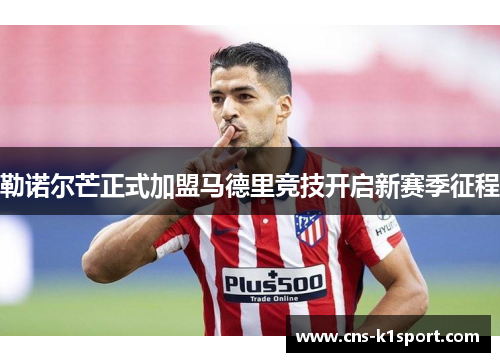 勒诺尔芒正式加盟马德里竞技开启新赛季征程 勒诺尔芒正式加盟马德里竞技开启新赛季征程