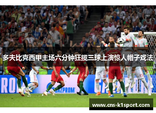 多夫比克西甲主场六分钟狂揽三球上演惊人帽子戏法 多夫比克西甲主场六分钟狂揽三球上演惊人帽子戏法