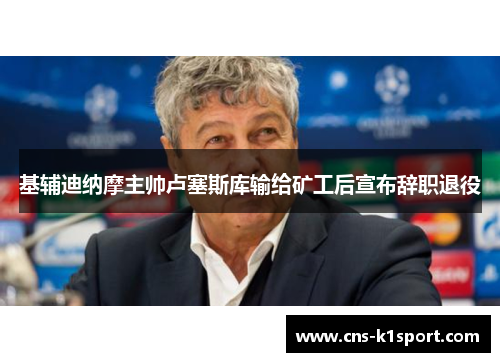 基辅迪纳摩主帅卢塞斯库输给矿工后宣布辞职退役