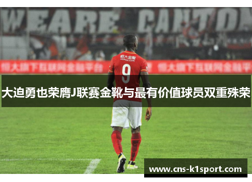 大迫勇也荣膺J联赛金靴与最有价值球员双重殊荣 大迫勇也荣膺J联赛金靴与最有价值球员双重殊荣