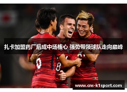 扎卡加盟药厂后成中场核心 强势带领球队走向巅峰 扎卡加盟药厂后成中场核心 强势带领球队走向巅峰