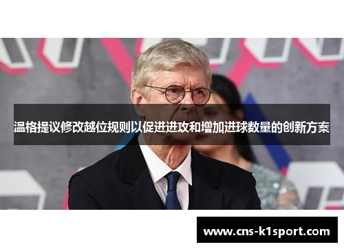 温格提议修改越位规则以促进进攻和增加进球数量的创新方案 温格提议修改越位规则以促进进攻和增加进球数量的创新方案